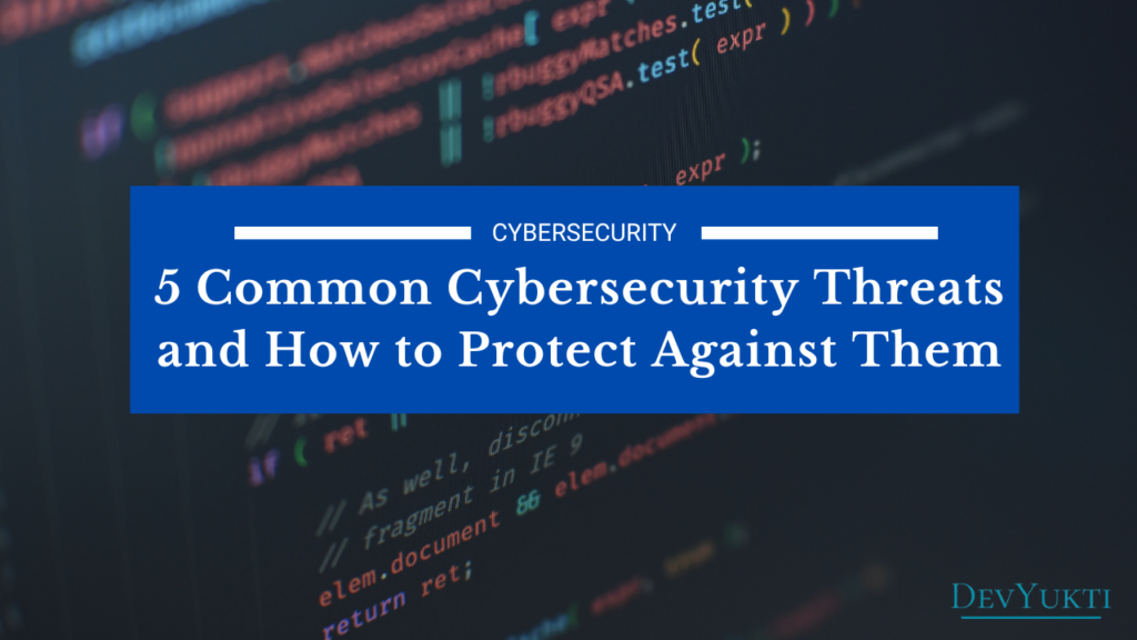 5 Common Cybersecurity Threats and How to Protect Against Them